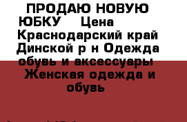 ПРОДАЮ НОВУЮ  ЮБКУ  › Цена ­ 1 000 - Краснодарский край, Динской р-н Одежда, обувь и аксессуары » Женская одежда и обувь   